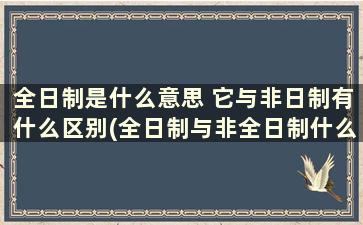 全日制是什么意思 它与非日制有什么区别(全日制与非全日制什么意思)